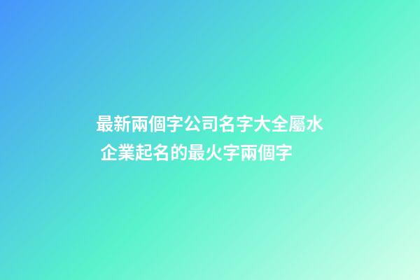 最新兩個字公司名字大全屬水 企業起名的最火字兩個字-第1張-公司起名-玄機派